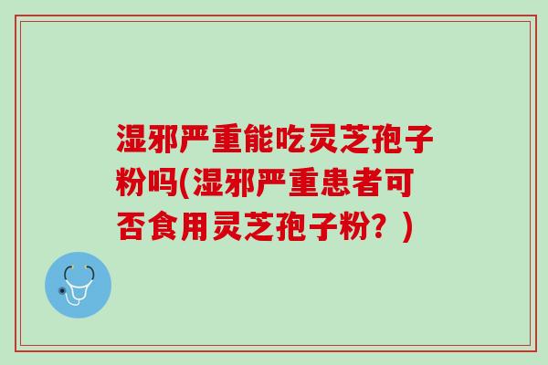 湿邪严重能吃灵芝孢子粉吗(湿邪严重患者可否食用灵芝孢子粉？)