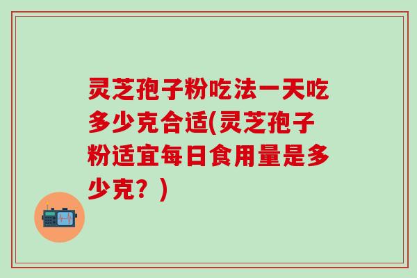 灵芝孢子粉吃法一天吃多少克合适(灵芝孢子粉适宜每日食用量是多少克？)