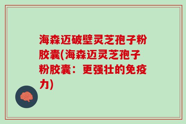 海森迈破壁灵芝孢子粉胶囊(海森迈灵芝孢子粉胶囊：更强壮的免疫力)
