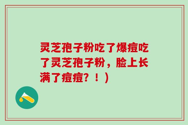 灵芝孢子粉吃了爆痘吃了灵芝孢子粉，脸上长满了痘痘？！)