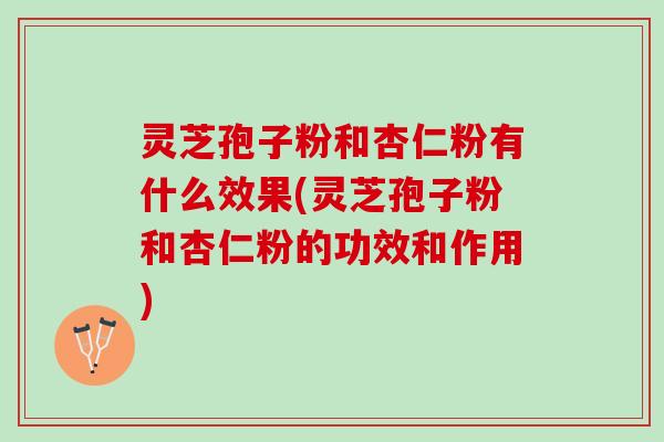 灵芝孢子粉和杏仁粉有什么效果(灵芝孢子粉和杏仁粉的功效和作用)