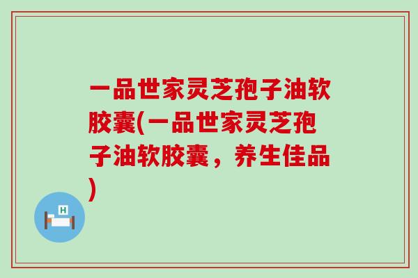 一品世家灵芝孢子油软胶囊(一品世家灵芝孢子油软胶囊，养生佳品)