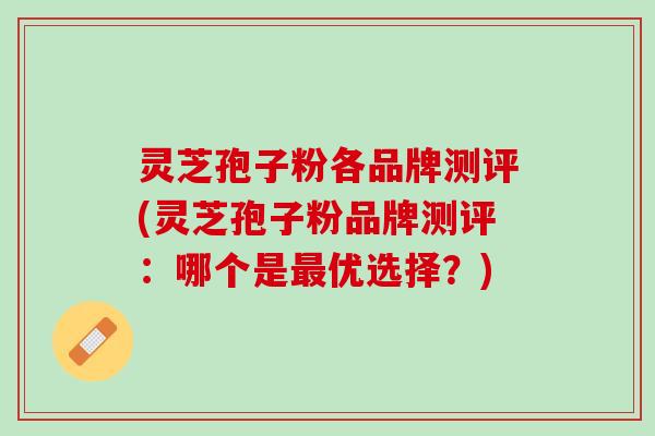 灵芝孢子粉各品牌测评(灵芝孢子粉品牌测评：哪个是最优选择？)