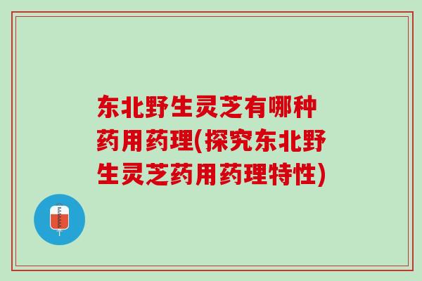 东北野生灵芝有哪种 药用药理(探究东北野生灵芝药用药理特性)