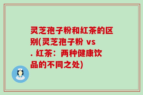 灵芝孢子粉和红茶的区别(灵芝孢子粉 vs. 红茶：两种健康饮品的不同之处)