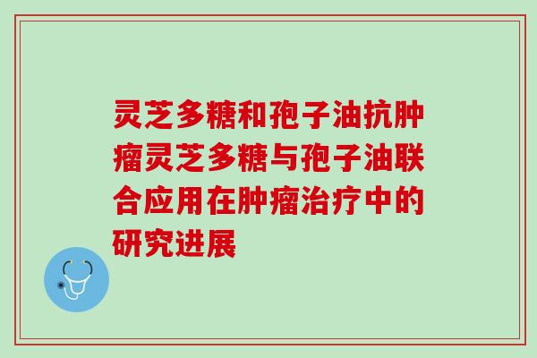 灵芝多糖和孢子油抗灵芝多糖与孢子油联合应用在中的研究进展 灵芝多糖和孢子油抗灵芝多糖与孢子油联合应用在中的研究进展