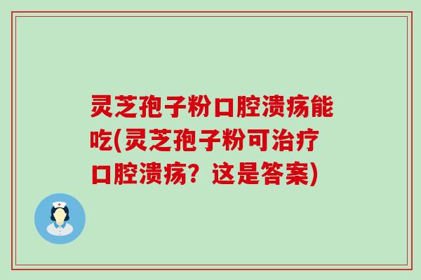 灵芝孢子粉口腔溃疡能吃(灵芝孢子粉可治疗口腔溃疡？这是答案)