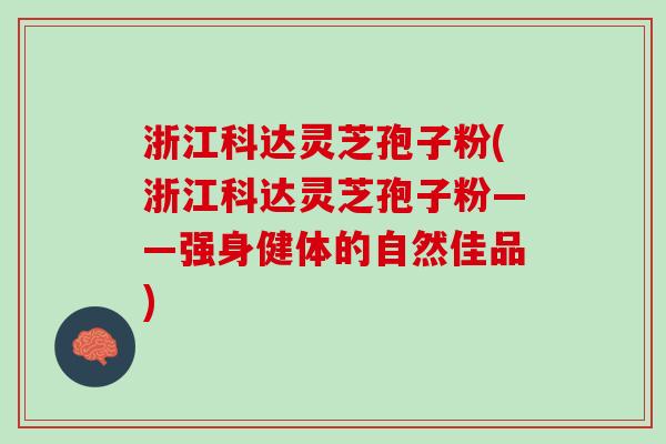 浙江科达灵芝孢子粉(浙江科达灵芝孢子粉——强身健体的自然佳品)