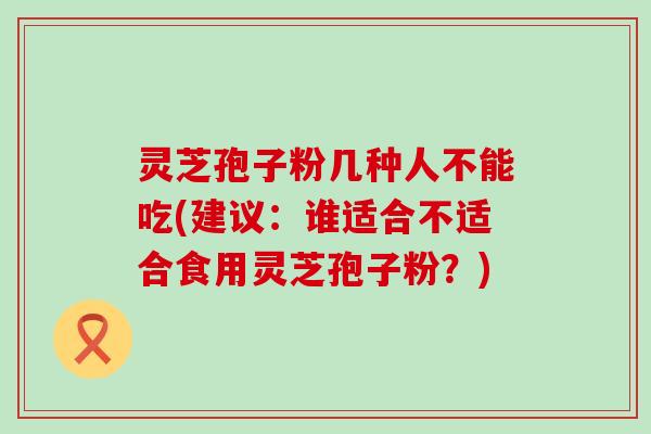 灵芝孢子粉几种人不能吃(建议：谁适合不适合食用灵芝孢子粉？)