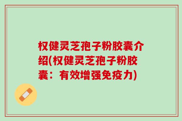 权健灵芝孢子粉胶囊介绍(权健灵芝孢子粉胶囊：有效增强免疫力)
