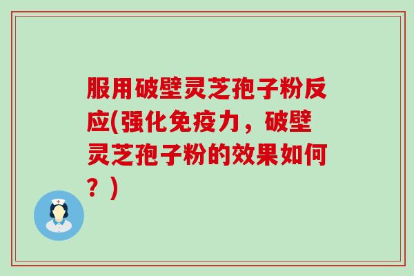 服用破壁灵芝孢子粉反应(强化免疫力，破壁灵芝孢子粉的效果如何？)