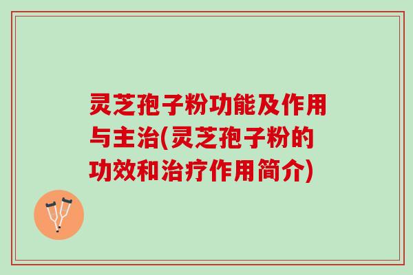 灵芝孢子粉功能及作用与主治(灵芝孢子粉的功效和治疗作用简介)
