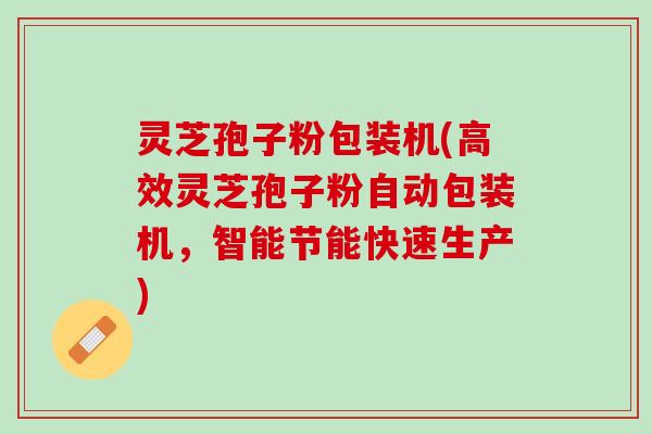 灵芝孢子粉包装机(高效灵芝孢子粉自动包装机，智能节能快速生产)