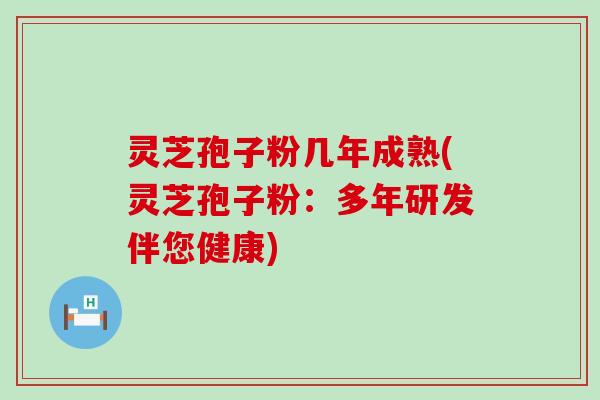 灵芝孢子粉几年成熟(灵芝孢子粉：多年研发伴您健康)