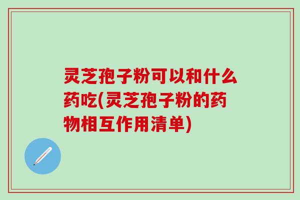 灵芝孢子粉可以和什么药吃(灵芝孢子粉的药物相互作用清单)