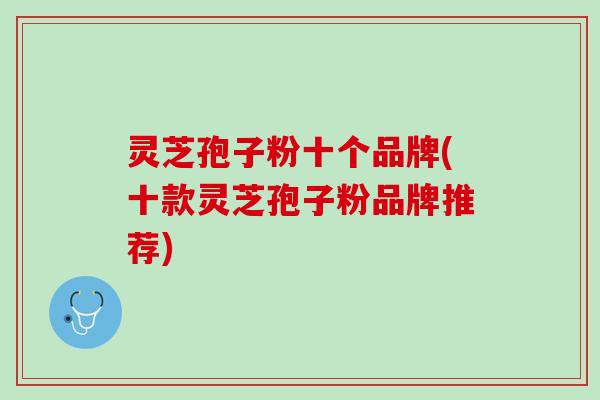 灵芝孢子粉十个品牌(十款灵芝孢子粉品牌推荐)