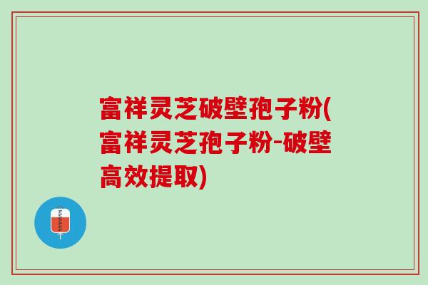 富祥灵芝破壁孢子粉(富祥灵芝孢子粉-破壁高效提取)