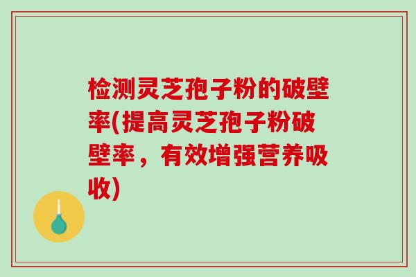 检测灵芝孢子粉的破壁率(提高灵芝孢子粉破壁率，有效增强营养吸收)