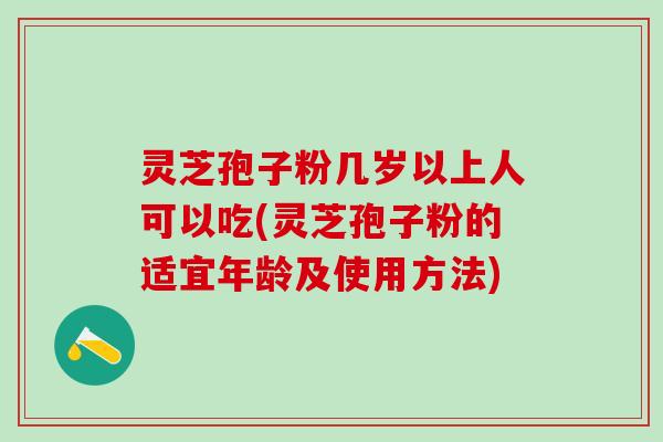 灵芝孢子粉几岁以上人可以吃(灵芝孢子粉的适宜年龄及使用方法)