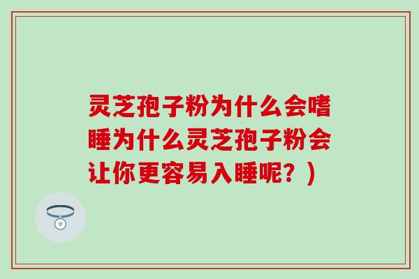 灵芝孢子粉为什么会嗜睡为什么灵芝孢子粉会让你更容易入睡呢？)