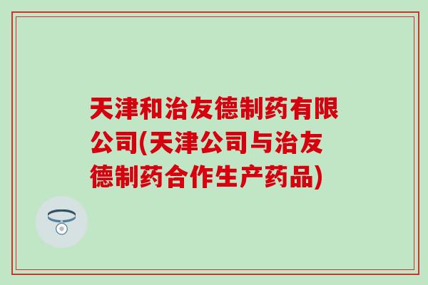 天津和治友德制药有限公司(天津公司与治友德制药合作生产药品)