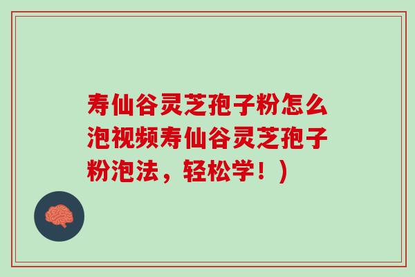 寿仙谷灵芝孢子粉怎么泡视频寿仙谷灵芝孢子粉泡法，轻松学！)