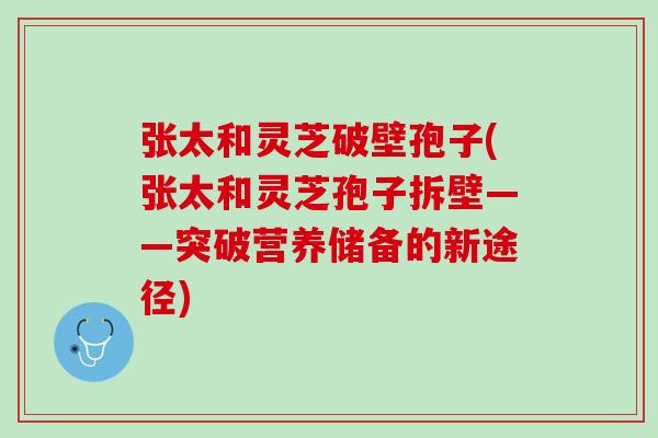 张太和灵芝破壁孢子(张太和灵芝孢子拆壁——突破营养储备的新途径)