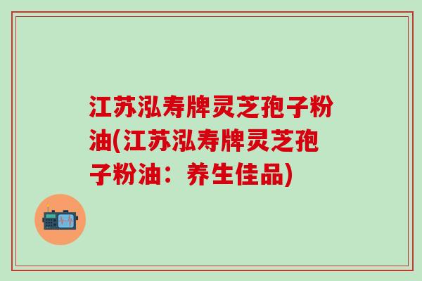 江苏泓寿牌灵芝孢子粉油(江苏泓寿牌灵芝孢子粉油：养生佳品)