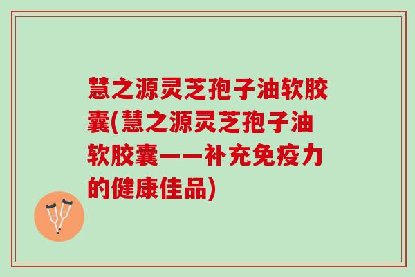 慧之源灵芝孢子油软胶囊(慧之源灵芝孢子油软胶囊——补充免疫力的健康佳品)
