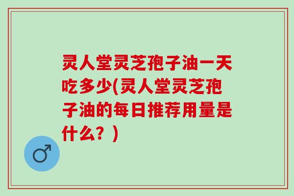 灵人堂灵芝孢子油一天吃多少(灵人堂灵芝孢子油的每日推荐用量是什么？)