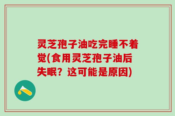 灵芝孢子油吃完睡不着觉(食用灵芝孢子油后失眠？这可能是原因)
