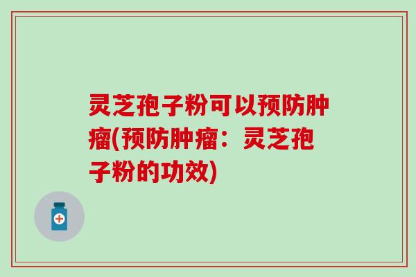 灵芝孢子粉可以预防肿瘤(预防肿瘤：灵芝孢子粉的功效)