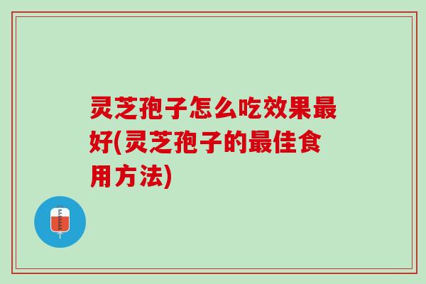 灵芝孢子怎么吃效果最好(灵芝孢子的最佳食用方法)