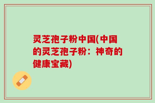 灵芝孢子粉中国(中国的灵芝孢子粉：神奇的健康宝藏)