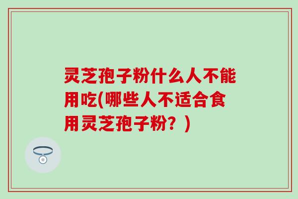 灵芝孢子粉什么人不能用吃(哪些人不适合食用灵芝孢子粉？)