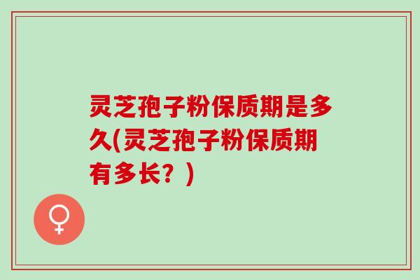 灵芝孢子粉保质期是多久(灵芝孢子粉保质期有多长？)