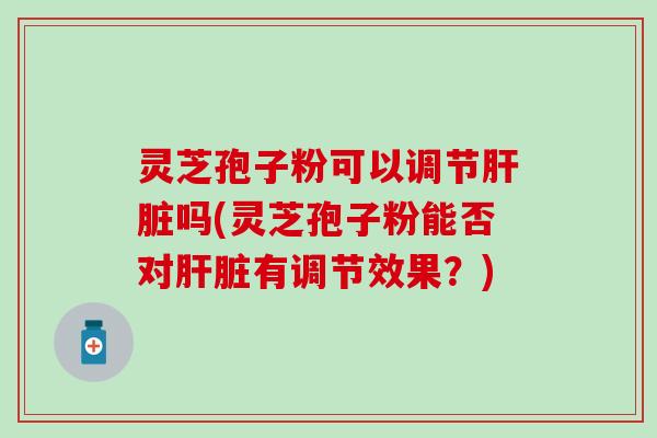 灵芝孢子粉可以调节肝脏吗(灵芝孢子粉能否对肝脏有调节效果？)