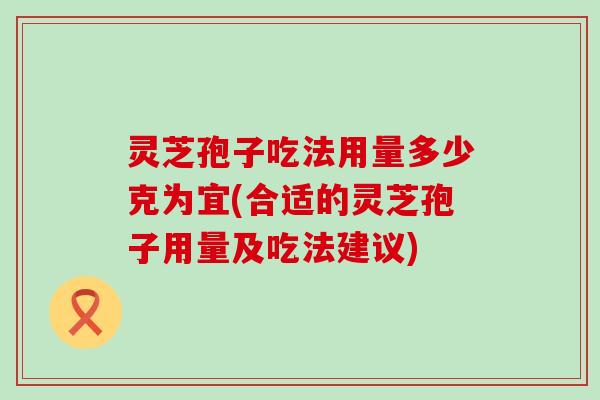 灵芝孢子吃法用量多少克为宜(合适的灵芝孢子用量及吃法建议)