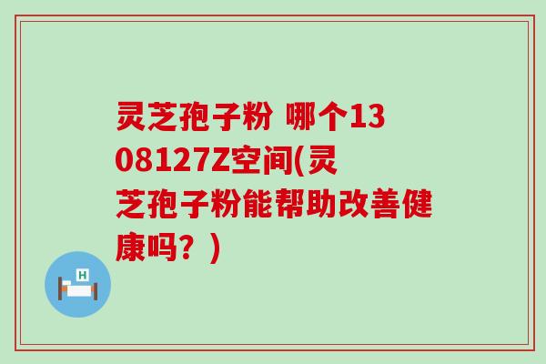 灵芝孢子粉 哪个1308127Z空间(灵芝孢子粉能帮助改善健康吗？)