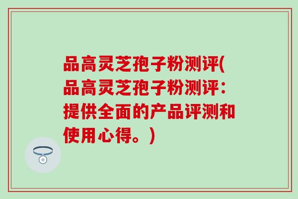 品高灵芝孢子粉测评(品高灵芝孢子粉测评：提供全面的产品评测和使用心得。)