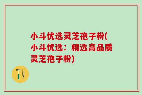 小斗优选灵芝孢子粉(小斗优选：精选高品质灵芝孢子粉)