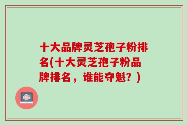 十大品牌灵芝孢子粉排名(十大灵芝孢子粉品牌排名,谁能夺魁?) 十大品牌灵芝孢子粉排名(十大灵芝孢子粉品牌排名,谁能夺魁?)