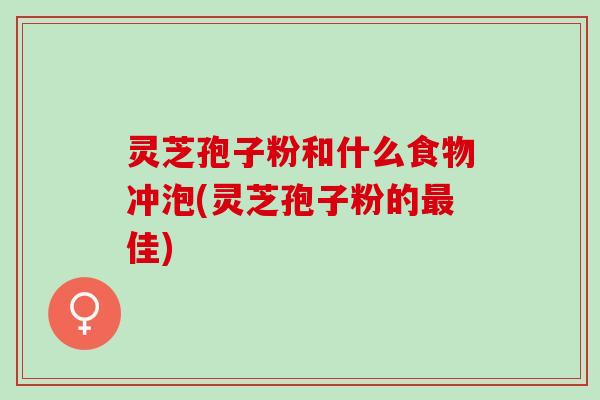 灵芝孢子粉和什么食物冲泡(灵芝孢子粉的最佳)