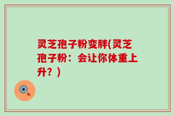 灵芝孢子粉变胖(灵芝孢子粉：会让你体重上升？)