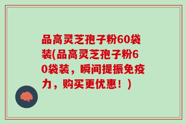 品高灵芝孢子粉60袋装(品高灵芝孢子粉60袋装,瞬间提振,购买更优惠!) 品高灵芝孢子粉60袋装(品高灵芝孢子粉60袋装,瞬间提振,购买更优惠!)
