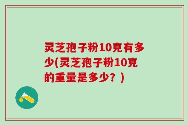 灵芝孢子粉10克有多少(灵芝孢子粉10克的重量是多少？)