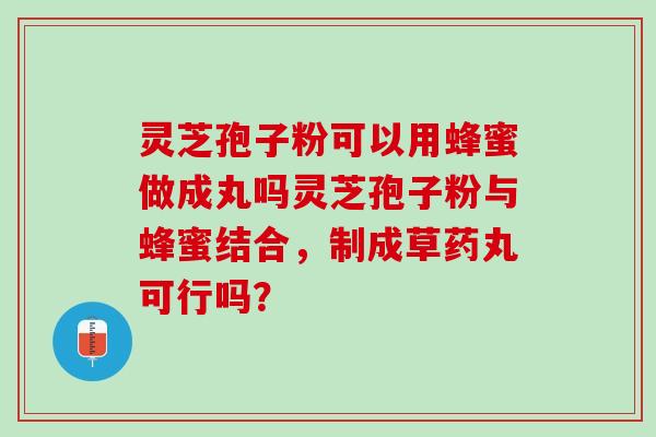 灵芝孢子粉可以用蜂蜜做成丸吗灵芝孢子粉与蜂蜜结合，制成草药丸可行吗？