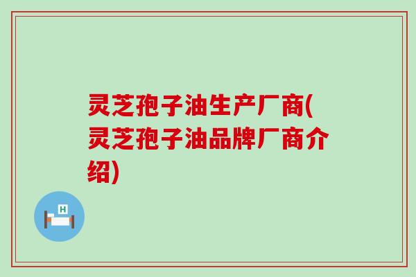 灵芝孢子油生产厂商(灵芝孢子油品牌厂商介绍) 灵芝孢子油生产厂商(灵芝孢子油品牌厂商介绍)