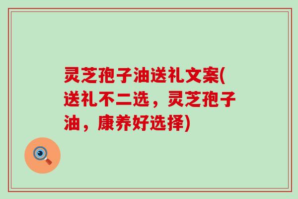 灵芝孢子油送礼文案(送礼不二选，灵芝孢子油，康养好选择)