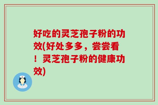 好吃的灵芝孢子粉的功效(好处多多，尝尝看！灵芝孢子粉的健康功效)